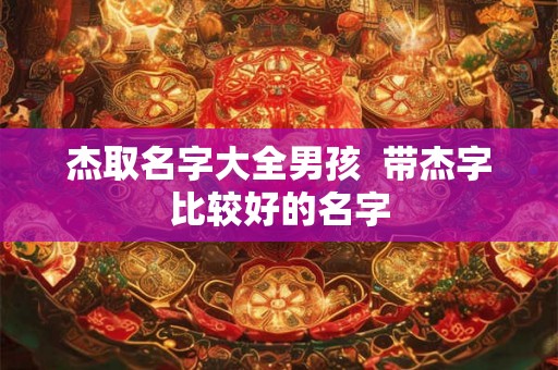 杰取名字大全男孩  带杰字比较好的名字