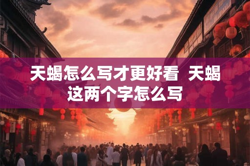 天蝎怎么写才更好看  天蝎这两个字怎么写