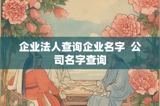 企业法人查询企业名字  公司名字查询