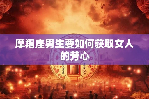 摩羯座男生要如何获取女人的芳心 摩羯座男生要如何获取女人的芳心