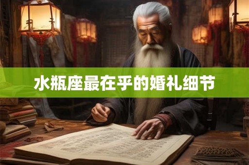 水瓶座最在乎的婚礼细节 水瓶座最在乎的婚礼细节