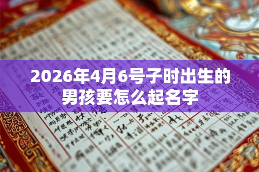 2026年4月6号子时出生的男孩要怎么起名字 2026年4月6号子时出生的男孩要怎么起名字