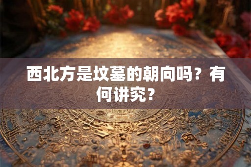 西北方是坟墓的朝向吗？有何讲究？