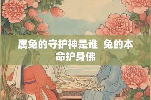 属兔的守护神是谁  兔的本命护身佛