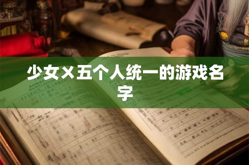 少女ㄨ五个人统一的游戏名字