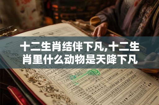 十二生肖结伴下凡,十二生肖里什么动物是天降下凡 十二生肖结伴下凡,十二生肖里什么动物是天降下凡
