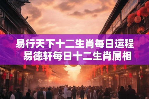 易行天下十二生肖每日运程 易德轩每日十二生肖属相运程 易行天下十二生肖每日运程 易德轩每日十二生肖属相运程