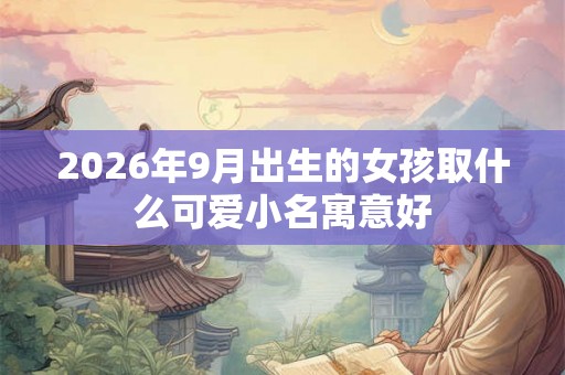2026年9月出生的女孩取什么可爱小名寓意好