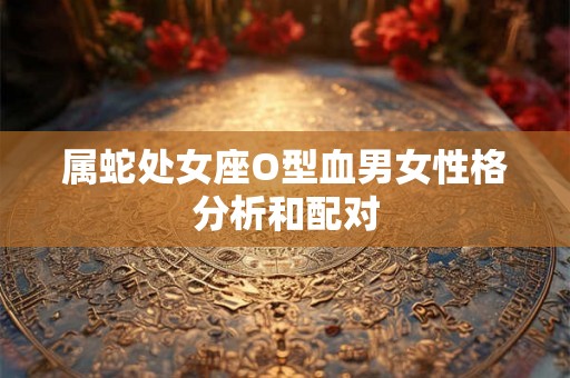 属蛇处女座O型血男女性格分析和配对