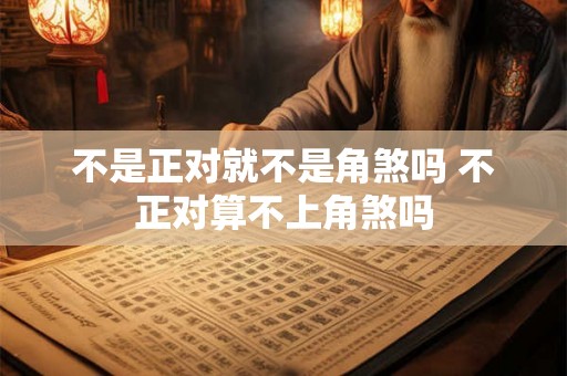 不是正对就不是角煞吗 不正对算不上角煞吗