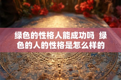 绿色的性格人能成功吗  绿色的人的性格是怎么样的