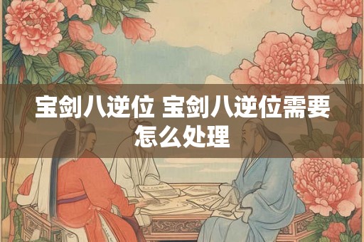 宝剑八逆位 宝剑八逆位需要怎么处理