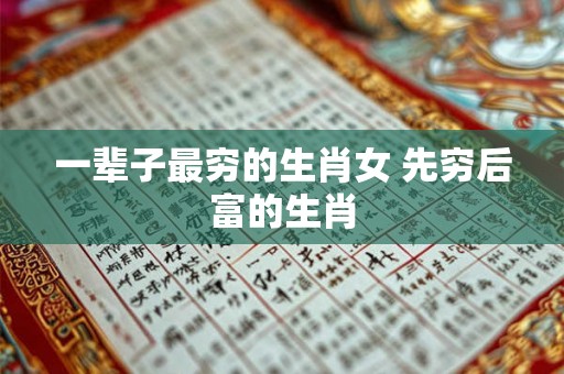 一辈子最穷的生肖女 先穷后富的生肖