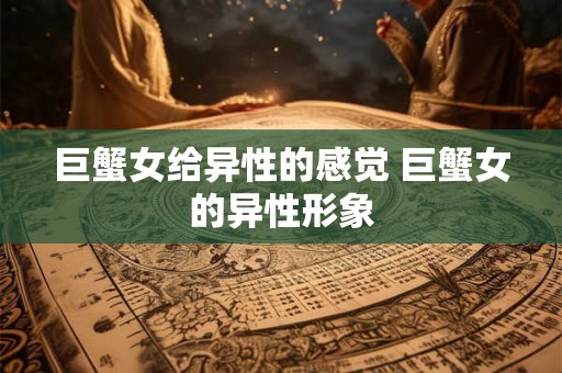 巨蟹女给异性的感觉 巨蟹女的异性形象
