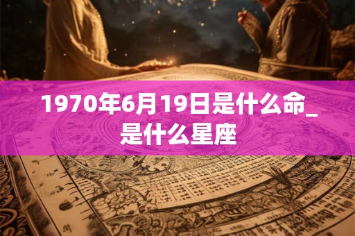 1970年6月19日是什么命_是什么星座 1970年6月19日是什么命_是什么星座