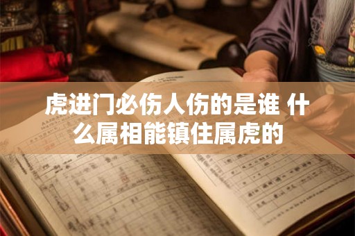 虎进门必伤人伤的是谁 什么属相能镇住属虎的