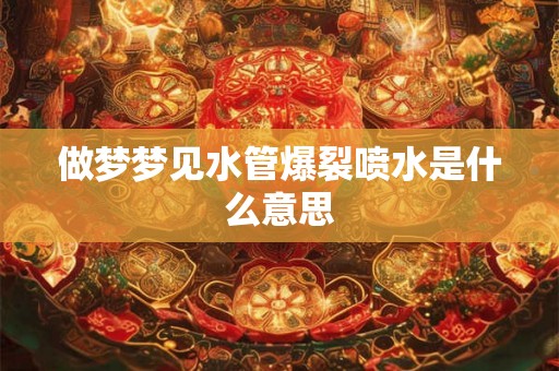 做梦梦见水管爆裂喷水是什么意思 做梦梦见水管爆裂喷水是什么意思