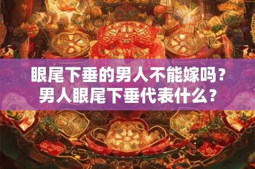 眼尾下垂的男人不能嫁吗?男人眼尾下垂代表什么? 眼尾下垂的男人不能嫁吗?男人眼尾下垂代表什么?