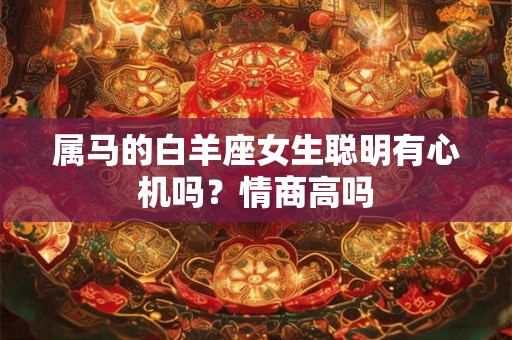 属马的白羊座女生聪明有心机吗？情商高吗
