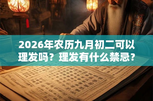 2026年农历九月初二可以理发吗？理发有什么禁忌？