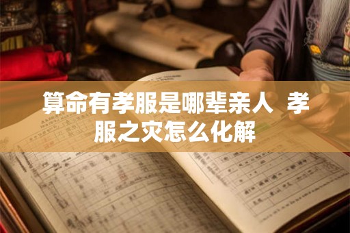算命有孝服是哪辈亲人  孝服之灾怎么化解