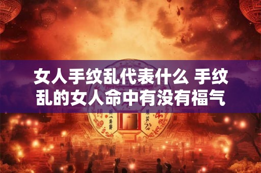 女人手纹乱代表什么 手纹乱的女人命中有没有福气