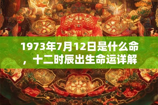 1973年7月12日是什么命,十二时辰出生命运详解 1973年7月12日是什么命,十二时辰出生命运详解