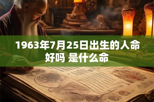 1963年7月25日出生的人命好吗 是什么命 1963年7月25日出生的人命好吗 是什么命