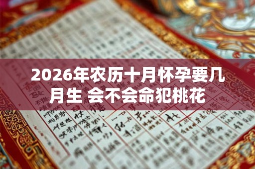 2026年农历十月怀孕要几月生 会不会命犯桃花