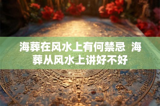 海葬在风水上有何禁忌  海葬从风水上讲好不好