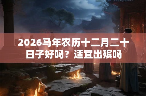 2026马年农历十二月二十日子好吗？适宜出殡吗