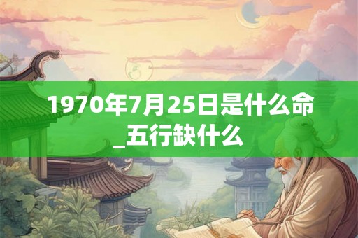 1970年7月25日是什么命_五行缺什么