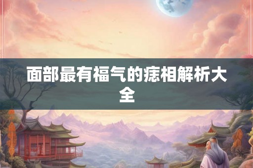 面部最有福气的痣相解析大全