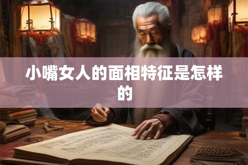 小嘴女人的面相特征是怎样的