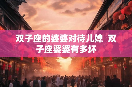 双子座的婆婆对待儿媳  双子座婆婆有多坏