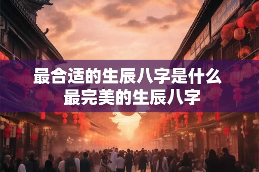 最合适的生辰八字是什么  最完美的生辰八字