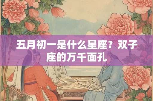 五月初一是什么星座?双子座的万千面孔 五月初一是什么星座?双子座的万千面孔