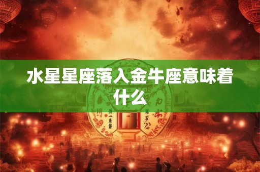 水星星座落入金牛座意味着什么
