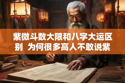 紫微斗数大限和八字大运区别  为何很多高人不敢说紫微星