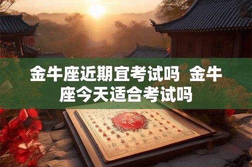 金牛座近期宜考试吗  金牛座今天适合考试吗