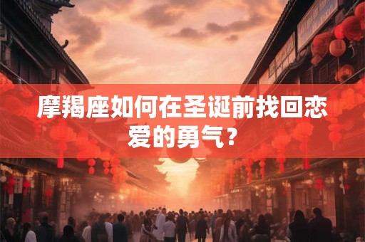 摩羯座如何在圣诞前找回恋爱的勇气？