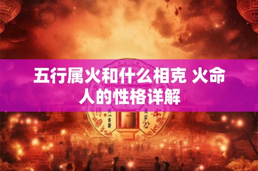 五行属火和什么相克 火命人的性格详解