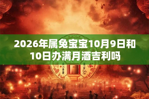 2026年属兔宝宝10月9日和10日办满月酒吉利吗