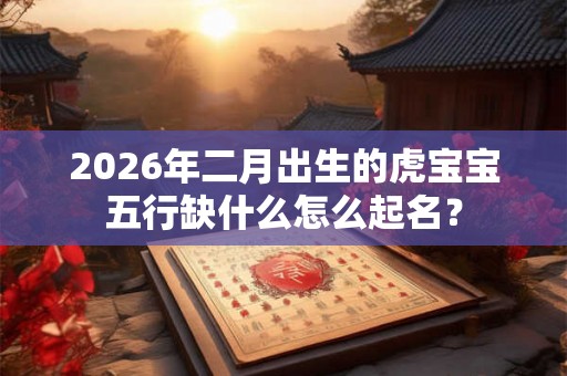 2026年二月出生的虎宝宝五行缺什么怎么起名？