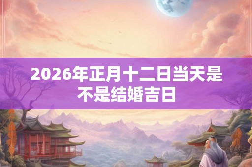 2026年正月十二日当天是不是结婚吉日
