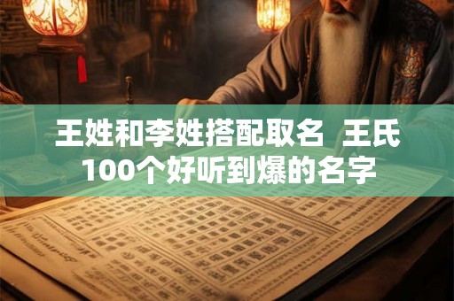 王姓和李姓搭配取名  王氏100个好听到爆的名字