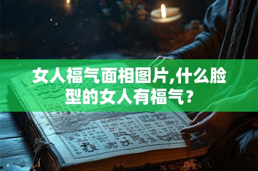 女人福气面相图片,什么脸型的女人有福气？