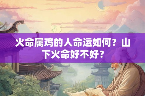 火命属鸡的人命运如何？山下火命好不好？