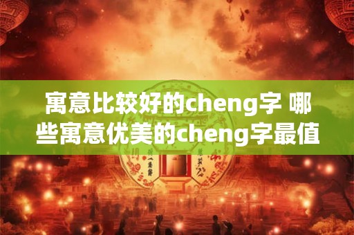 寓意比较好的cheng字 哪些寓意优美的cheng字最值得收藏