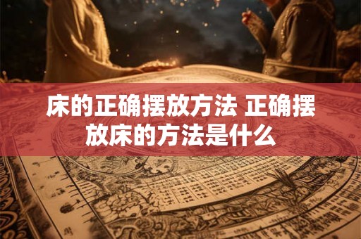 床的正确摆放方法 正确摆放床的方法是什么